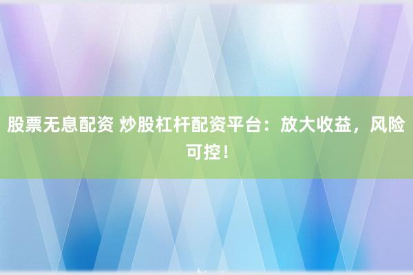 股票无息配资 炒股杠杆配资平台：放大收益，风险可控！