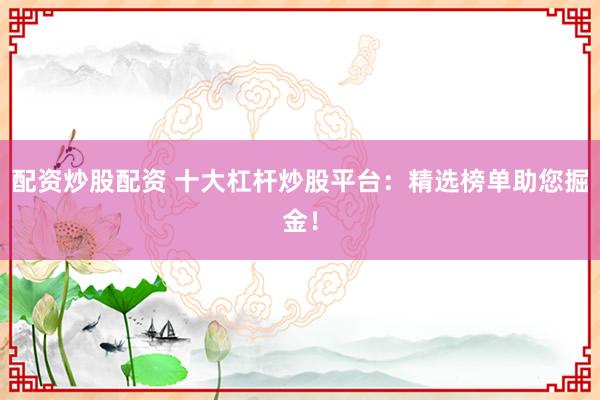 配资炒股配资 十大杠杆炒股平台：精选榜单助您掘金！