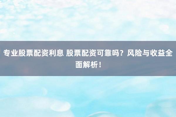 专业股票配资利息 股票配资可靠吗？风险与收益全面解析！