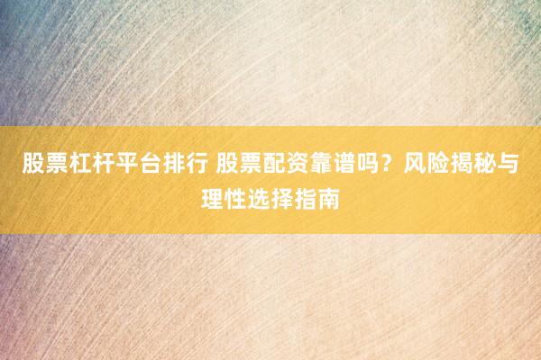 股票杠杆平台排行 股票配资靠谱吗？风险揭秘与理性选择指南