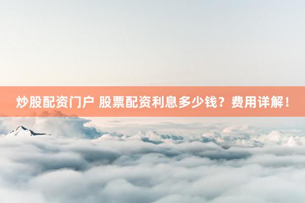 炒股配资门户 股票配资利息多少钱？费用详解！