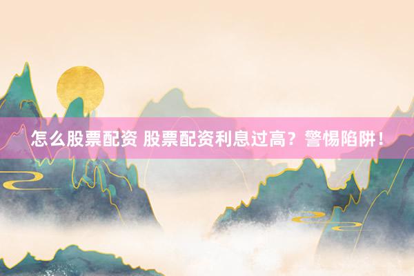 怎么股票配资 股票配资利息过高？警惕陷阱！