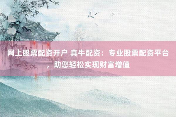 网上股票配资开户 真牛配资：专业股票配资平台，助您轻松实现财富增值