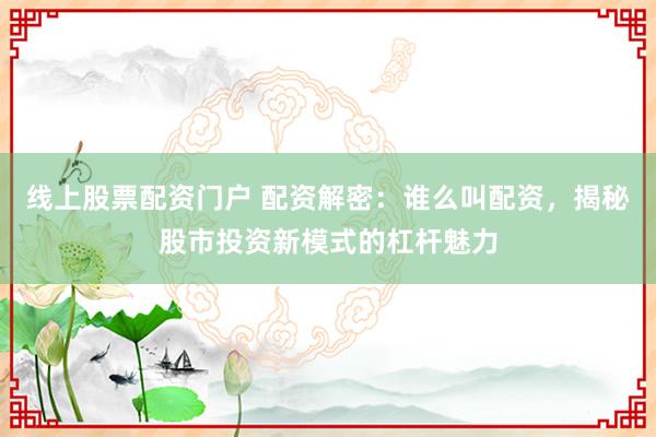 线上股票配资门户 配资解密：谁么叫配资，揭秘股市投资新模式的杠杆魅力