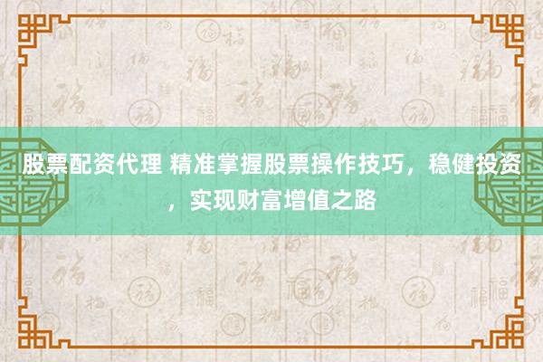 股票配资代理 精准掌握股票操作技巧，稳健投资，实现财富增值之路