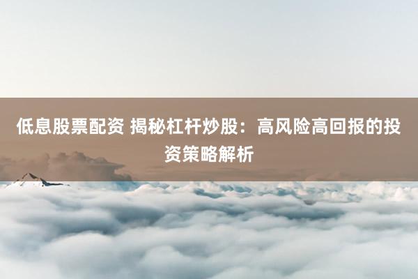 低息股票配资 揭秘杠杆炒股：高风险高回报的投资策略解析