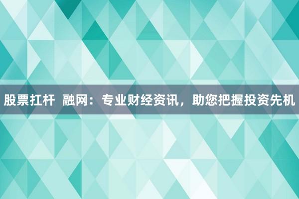 股票扛杆  融网：专业财经资讯，助您把握投资先机