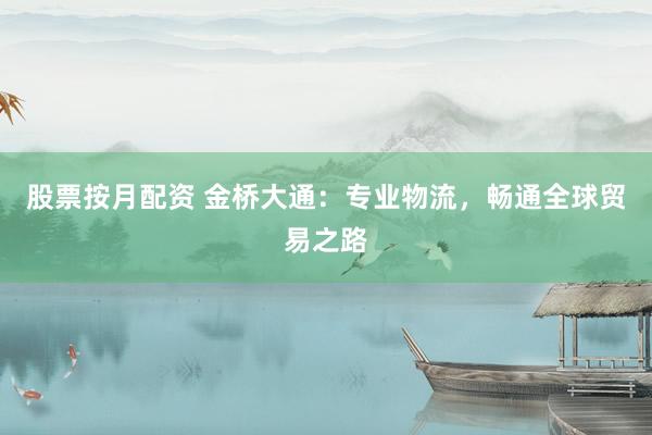 股票按月配资 金桥大通：专业物流，畅通全球贸易之路