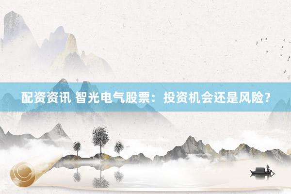 配资资讯 智光电气股票：投资机会还是风险？