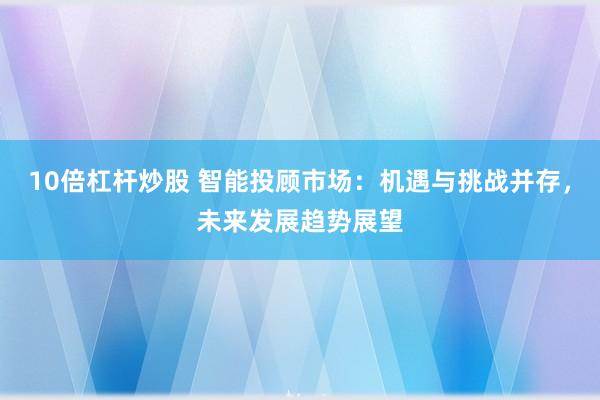 10倍杠杆炒股 智能投顾市场：机遇与挑战并存，未来发展趋势展望