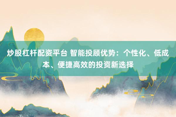 炒股杠杆配资平台 智能投顾优势：个性化、低成本、便捷高效的投资新选择