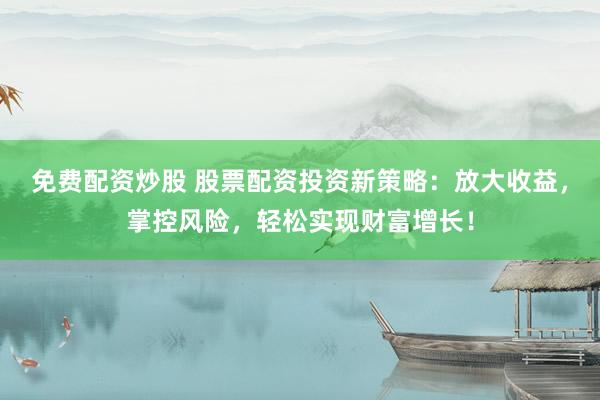 免费配资炒股 股票配资投资新策略：放大收益，掌控风险，轻松实现财富增长！