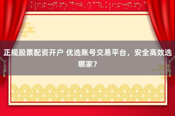 正规股票配资开户 优选账号交易平台，安全高效选哪家？