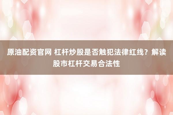原油配资官网 杠杆炒股是否触犯法律红线？解读股市杠杆交易合法性