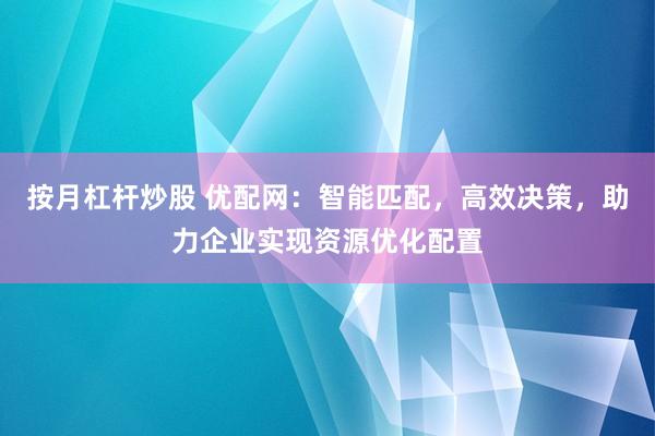 按月杠杆炒股 优配网：智能匹配，高效决策，助力企业实现资源优化配置