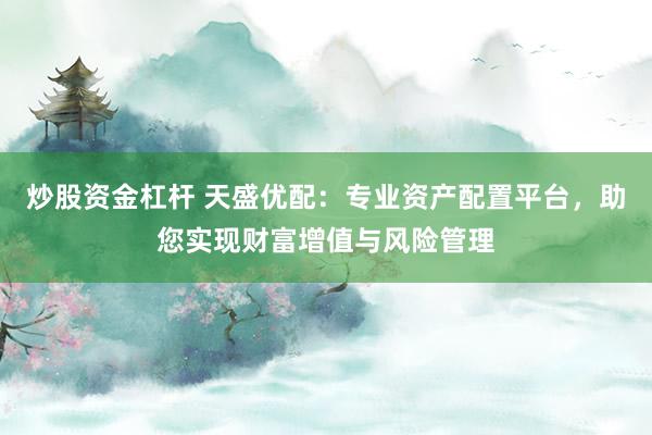 炒股资金杠杆 天盛优配：专业资产配置平台，助您实现财富增值与风险管理