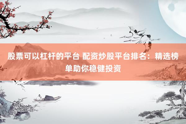 股票可以杠杆的平台 配资炒股平台排名:精选榜单助你稳健投资