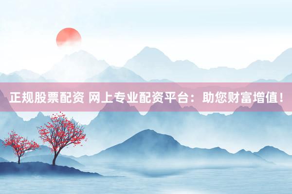 正规股票配资 网上专业配资平台:助您财富增值!