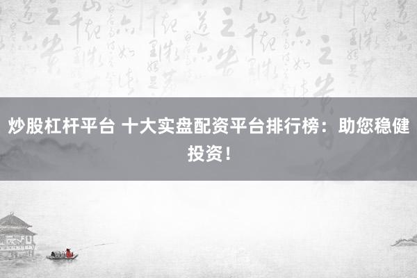 炒股杠杆平台 十大实盘配资平台排行榜:助您稳健投资!