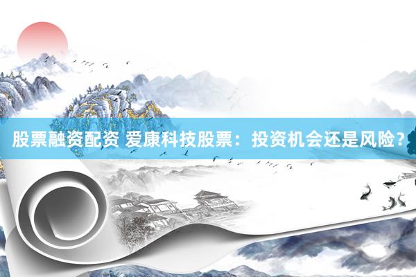 股票融资配资 爱康科技股票:投资机会还是风险?