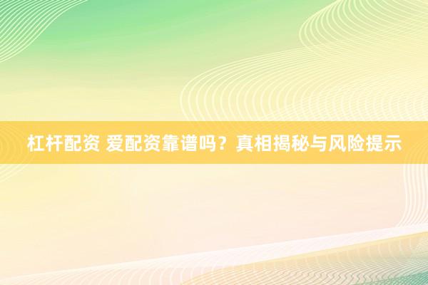杠杆配资 爱配资靠谱吗?真相揭秘与风险提示