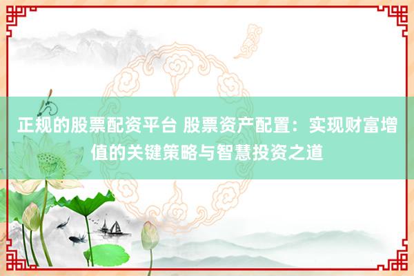 正规的股票配资平台 股票资产配置:实现财富增值的关键策略与智慧投资之道