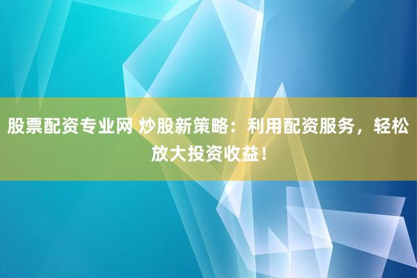 股票配资专业网 炒股新策略:利用配资服务,轻松放大投资收益!