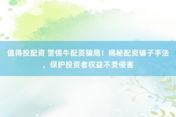 值得投配资 警惕牛配资骗局!揭秘配资骗子手法,保护投资者权益不受侵害