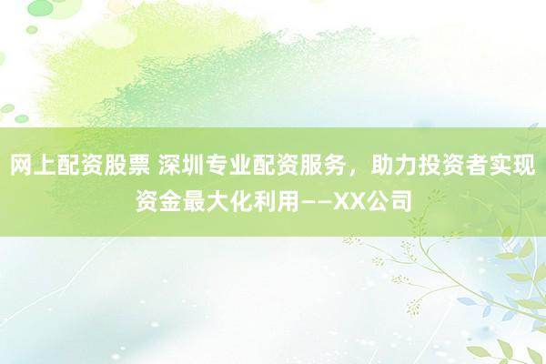 网上配资股票 深圳专业配资服务,助力投资者实现资金最大化利用——XX公司