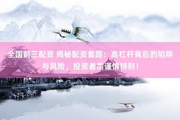 全国前三配资 揭秘配资套路:高杠杆背后的陷阱与风险,投资者需谨慎辨别!