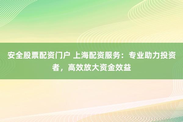 安全股票配资门户 上海配资服务:专业助力投资者,高效放大资金效益