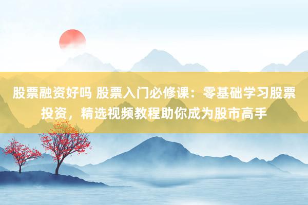 股票融资好吗 股票入门必修课:零基础学习股票投资,精选视频教程助你成为股市高手