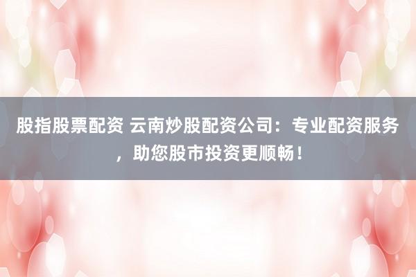 股指股票配资 云南炒股配资公司:专业配资服务,助您股市投资更顺畅!