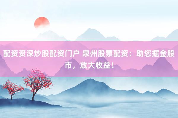 配资资深炒股配资门户 泉州股票配资:助您掘金股市,放大收益!