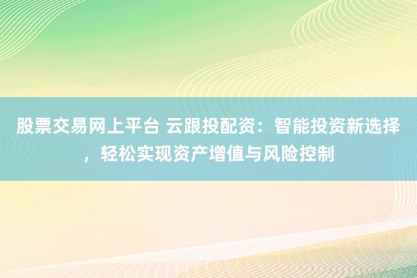股票交易网上平台 云跟投配资:智能投资新选择,轻松实现资产增值与风险控制