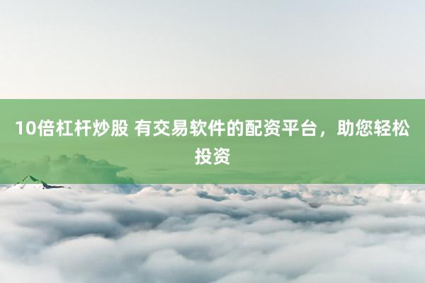 10倍杠杆炒股 有交易软件的配资平台，助您轻松投资