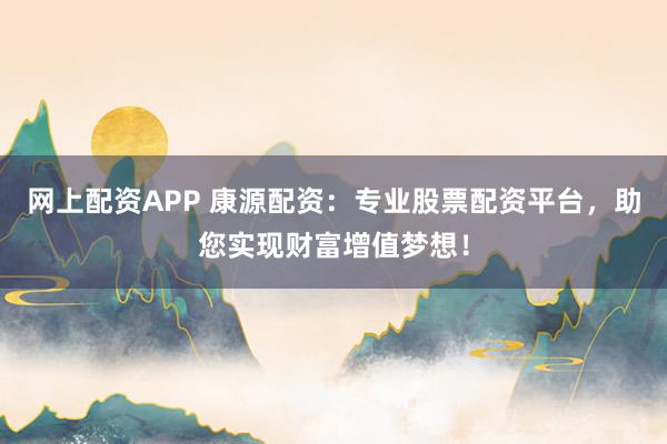 网上配资APP 康源配资:专业股票配资平台,助您实现财富增值梦想!