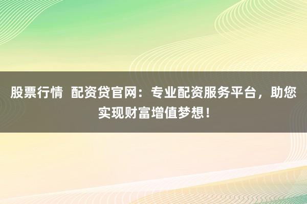 股票行情 配资贷官网:专业配资服务平台,助您实现财富增值梦想!