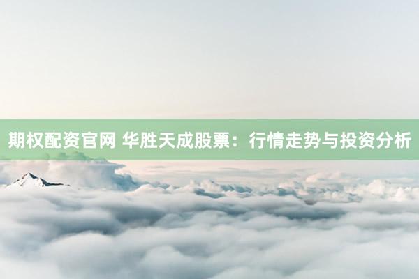 期权配资官网 华胜天成股票：行情走势与投资分析