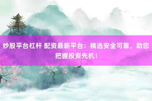 炒股平台杠杆 配资最新平台：精选安全可靠，助您把握投资先机！