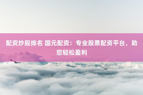 配资炒股排名 国元配资:专业股票配资平台,助您轻松盈利