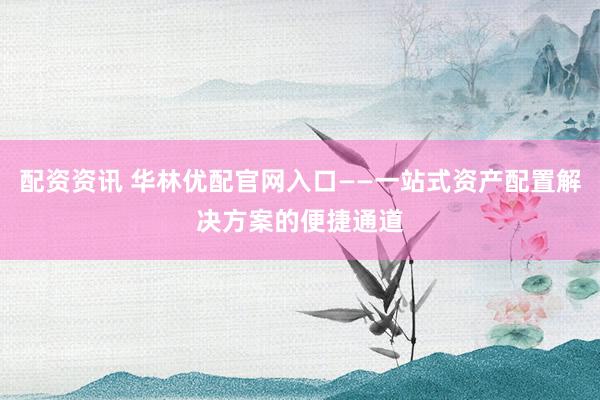 配资资讯 华林优配官网入口——一站式资产配置解决方案的便捷通道