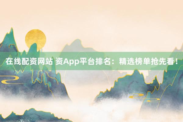 在线配资网站 资App平台排名：精选榜单抢先看！