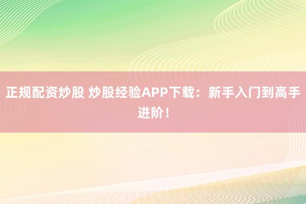 正规配资炒股 炒股经验APP下载：新手入门到高手进阶！
