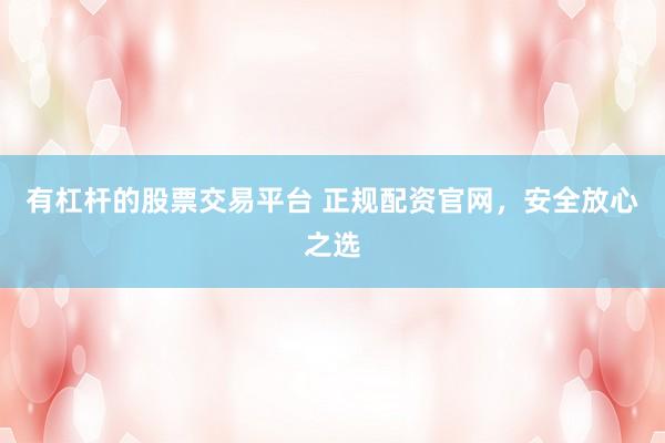 有杠杆的股票交易平台 正规配资官网,安全放心之选