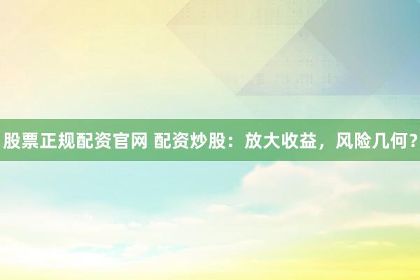 股票正规配资官网 配资炒股:放大收益,风险几何?