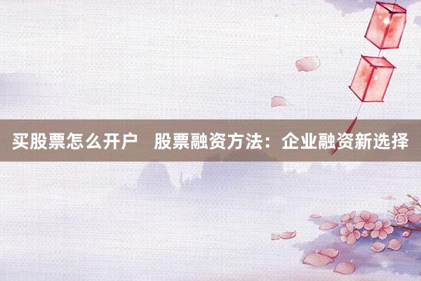 买股票怎么开户 股票融资方法:企业融资新选择