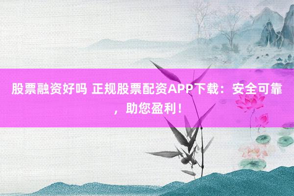 股票融资好吗 正规股票配资APP下载:安全可靠,助您盈利!