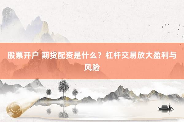 股票开户 期货配资是什么?杠杆交易放大盈利与风险