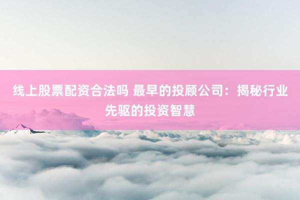 线上股票配资合法吗 最早的投顾公司:揭秘行业先驱的投资智慧